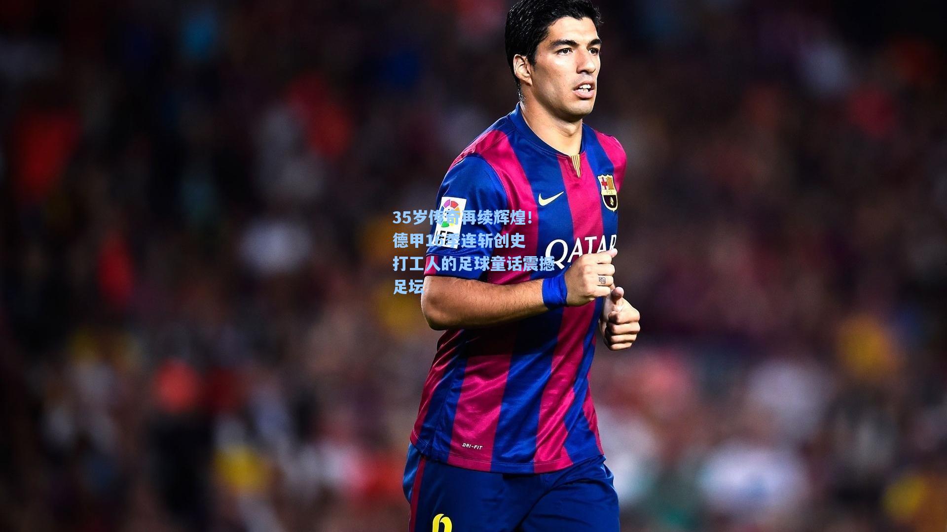 35岁传奇再续辉煌!德甲16季连斩创史 打工人的足球童话震撼足坛