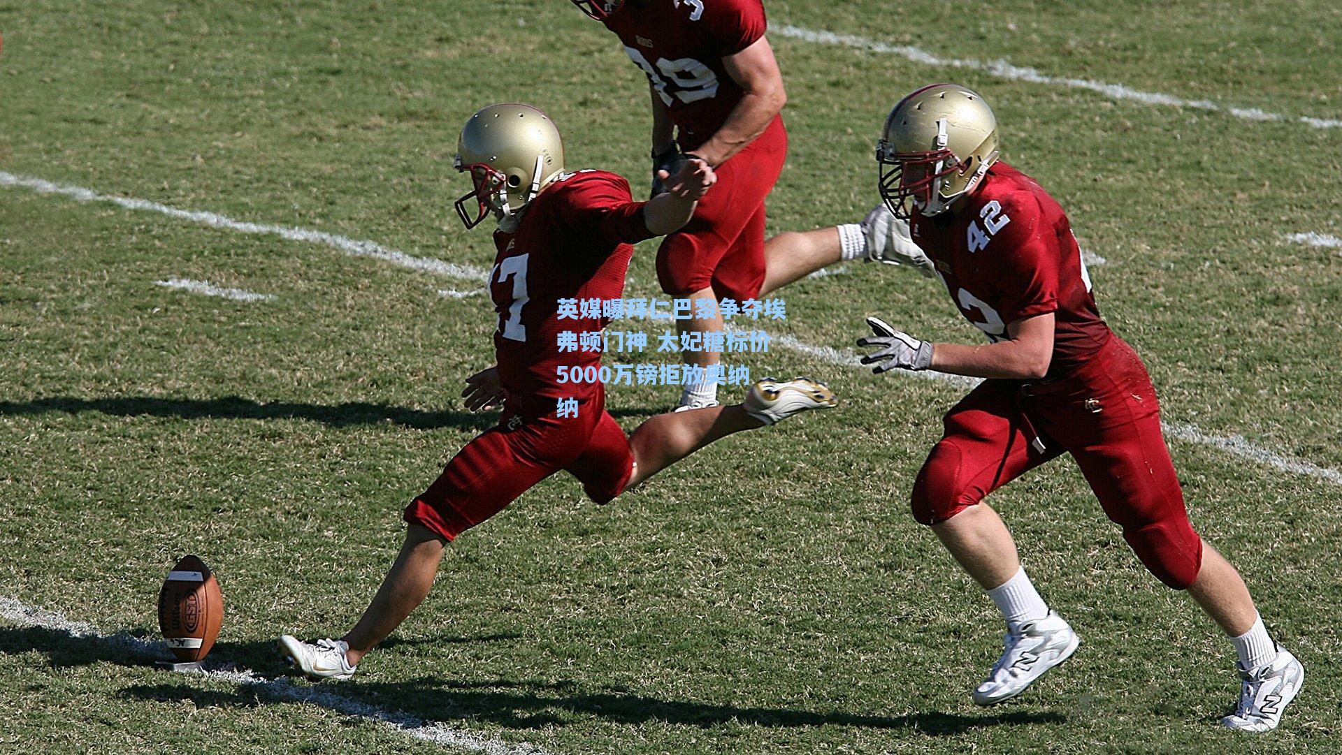 英媒曝拜仁巴黎争夺埃弗顿门神 太妃糖标价5000万镑拒放奥纳纳