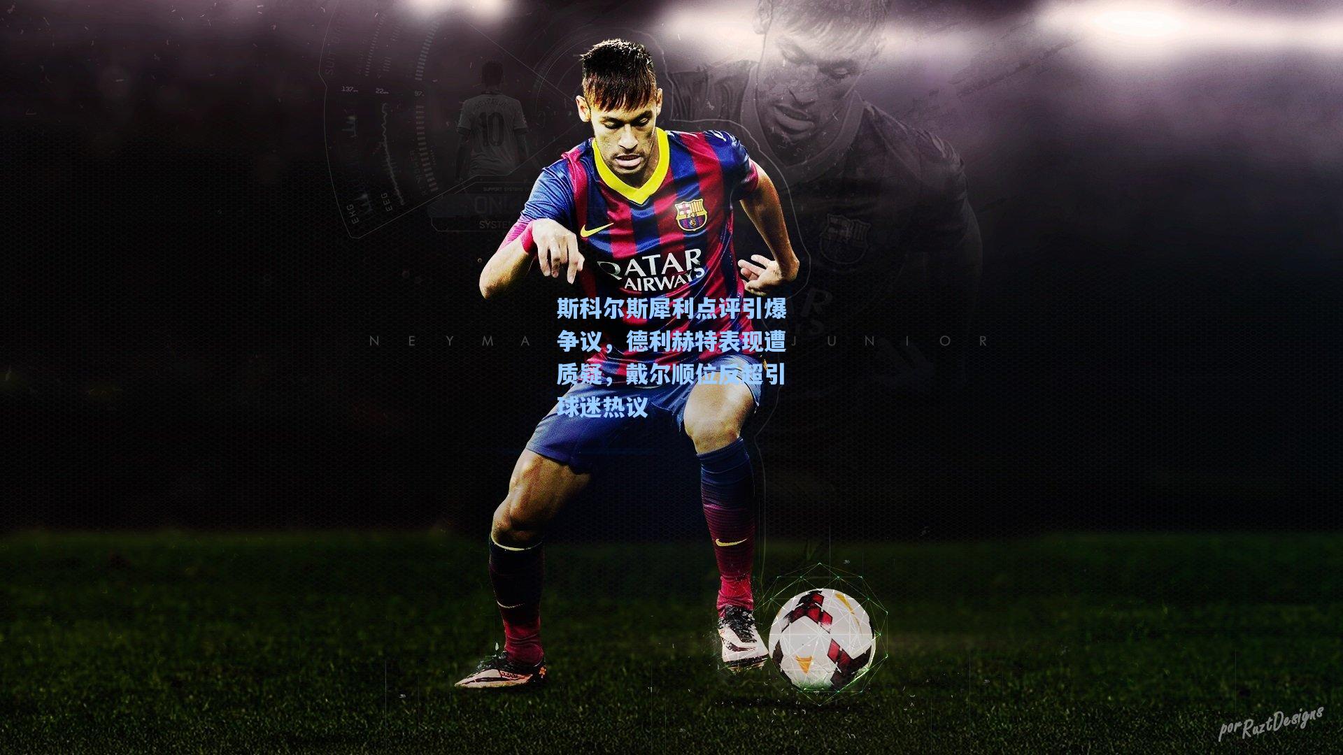 斯科尔斯犀利点评引爆争议,德利赫特表现遭质疑,戴尔顺位反超引球迷热议