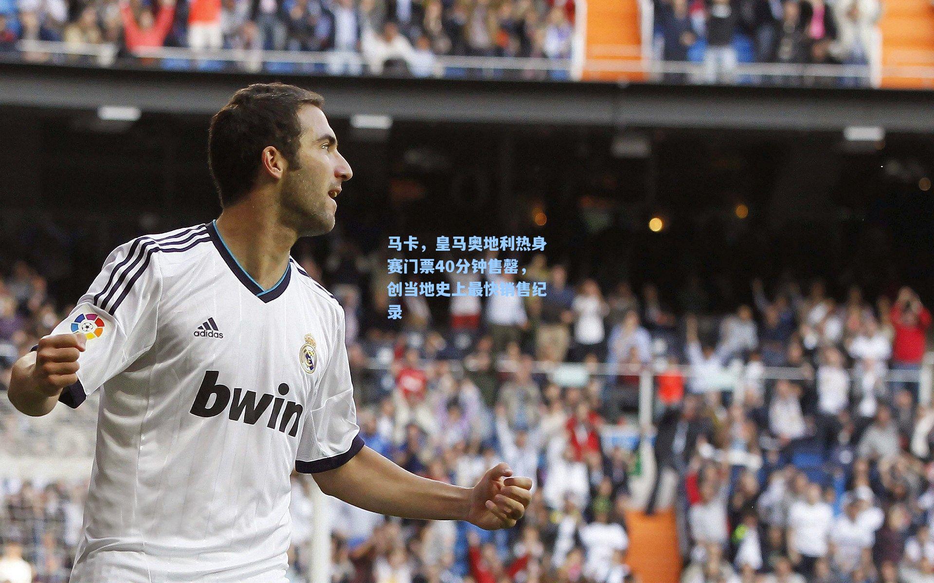 马卡,皇马奥地利热身赛门票40分钟售罄,创当地史上最快销售纪录