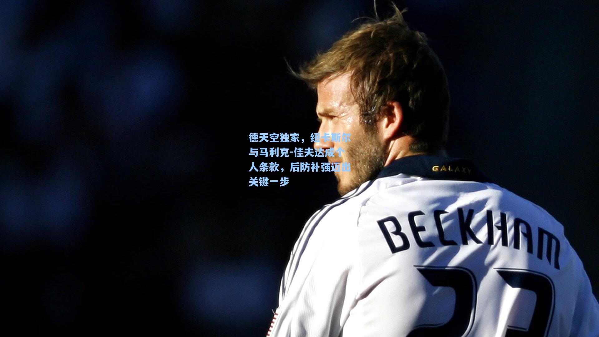 德天空独家,纽卡斯尔与马利克-佳夫达成个人条款,后防补强迈出关键一步