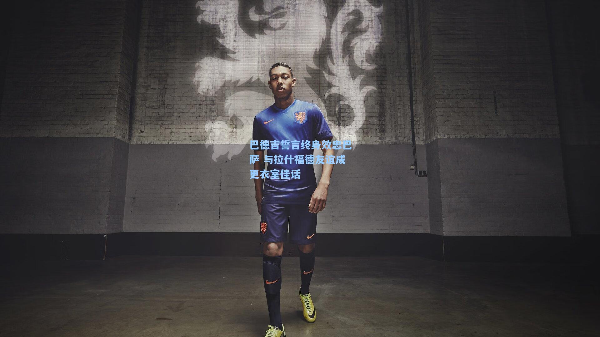 巴德吉誓言终身效忠巴萨 与拉什福德友谊成更衣室佳话