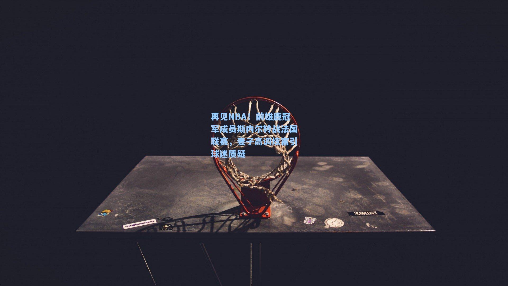 再见NBA!前雄鹿冠军成员斯内尔转战法国联赛,妻子高调炫富引球迷质疑