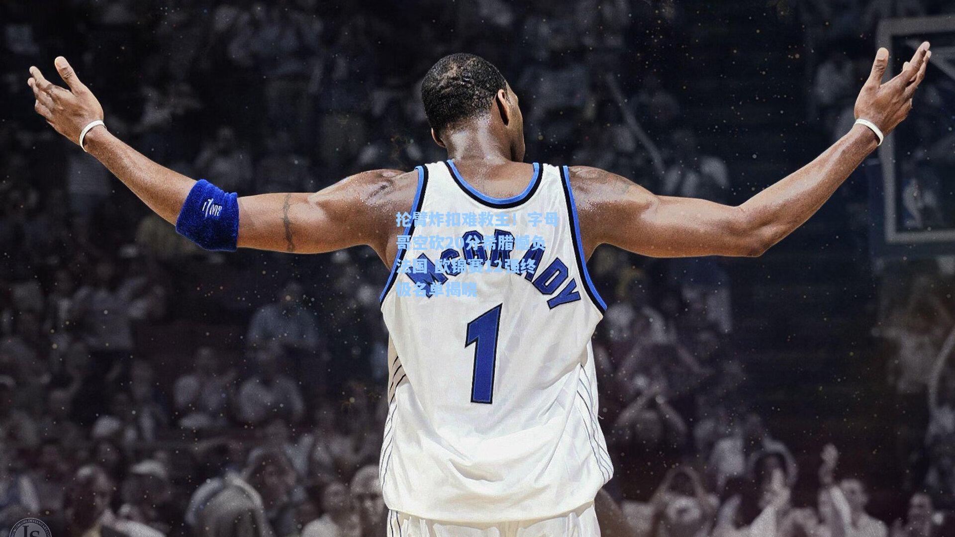 抡臂炸扣难救主！字母哥空砍20分希腊憾负法国 欧锦赛12强终极名单揭晓