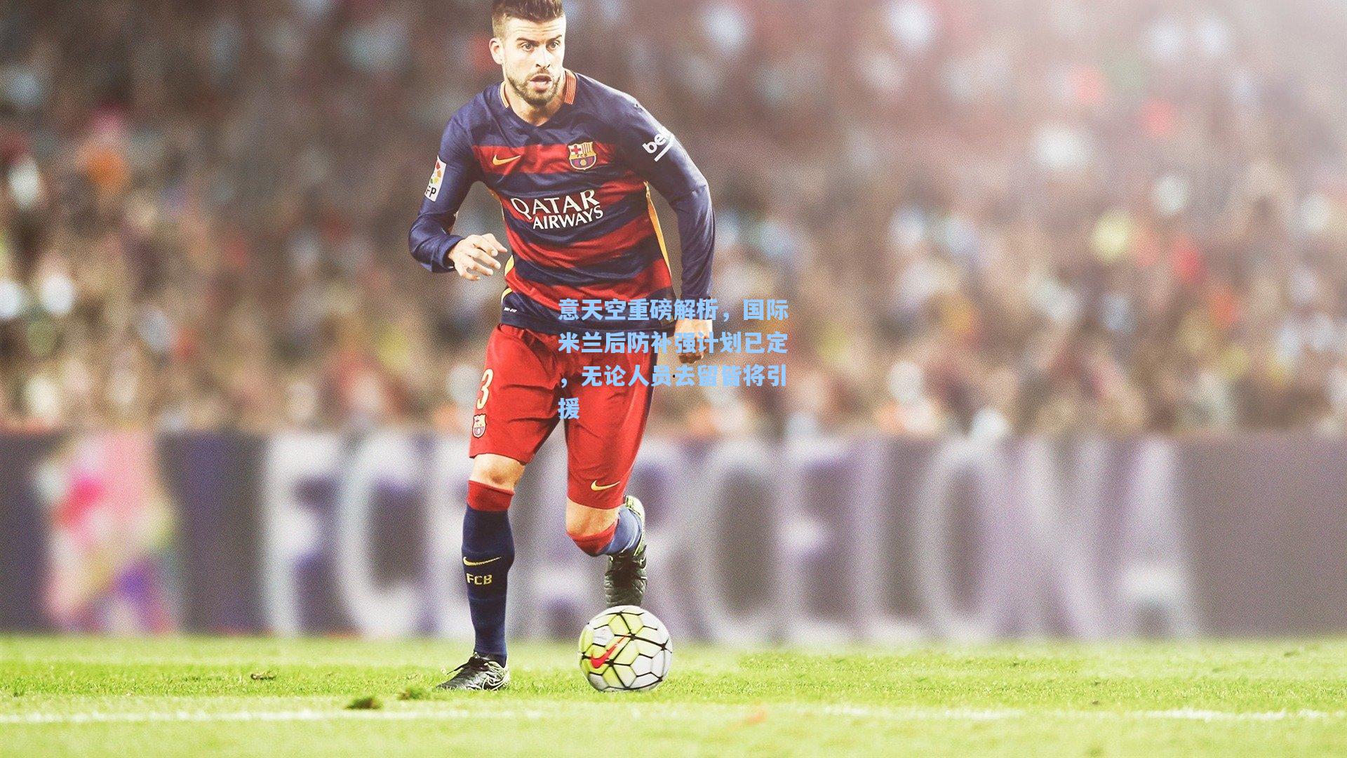 意天空重磅解析，国际米兰后防补强计划已定，无论人员去留皆将引援