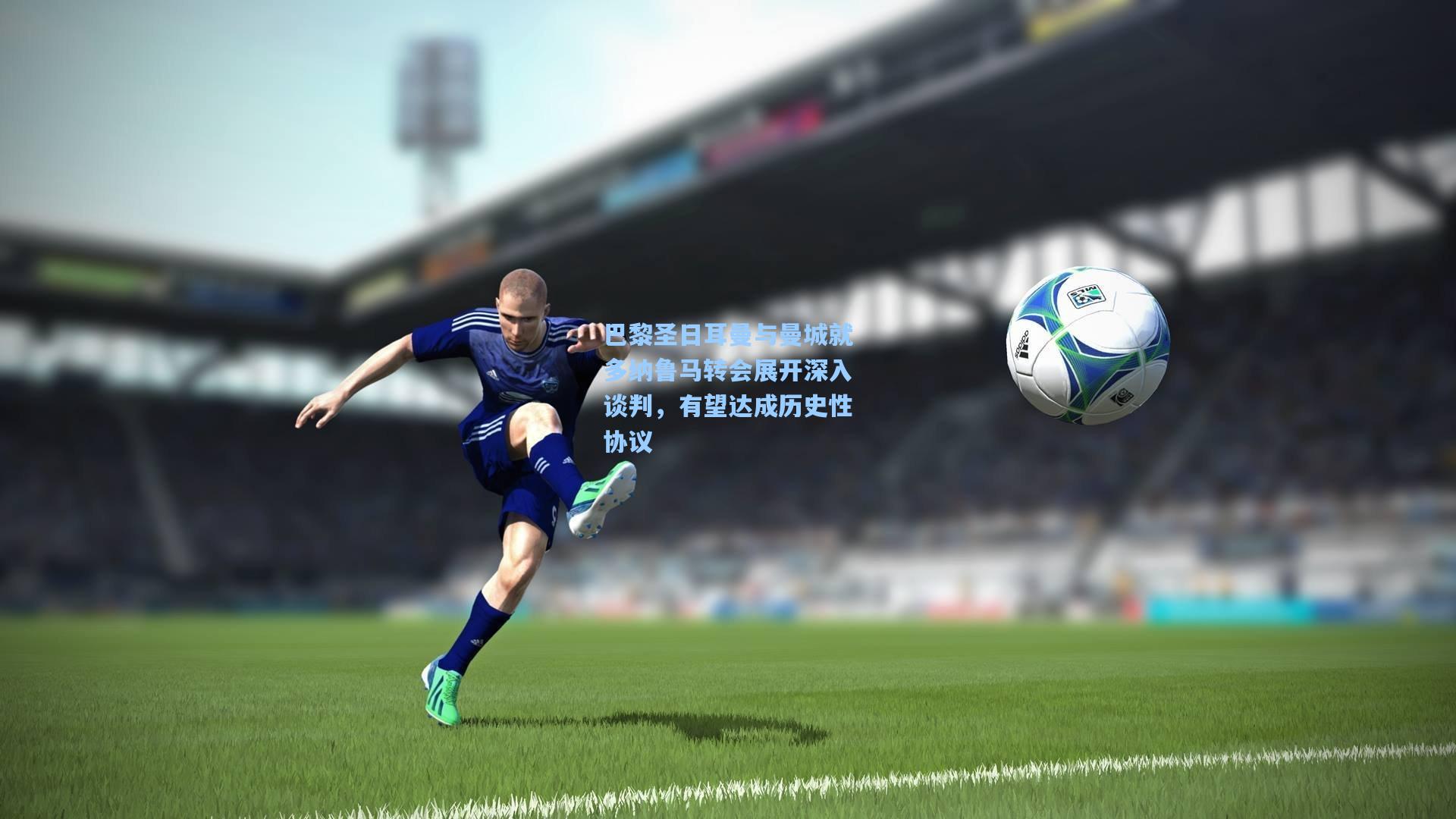 巴黎圣日耳曼与曼城就多纳鲁马转会展开深入谈判，有望达成历史性协议