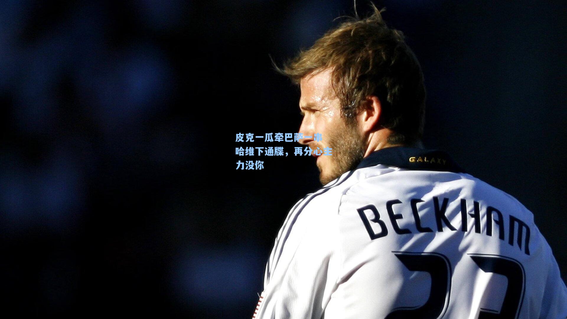 皮克一瓜牵巴萨一串 哈维下通牒,再分心主力没你