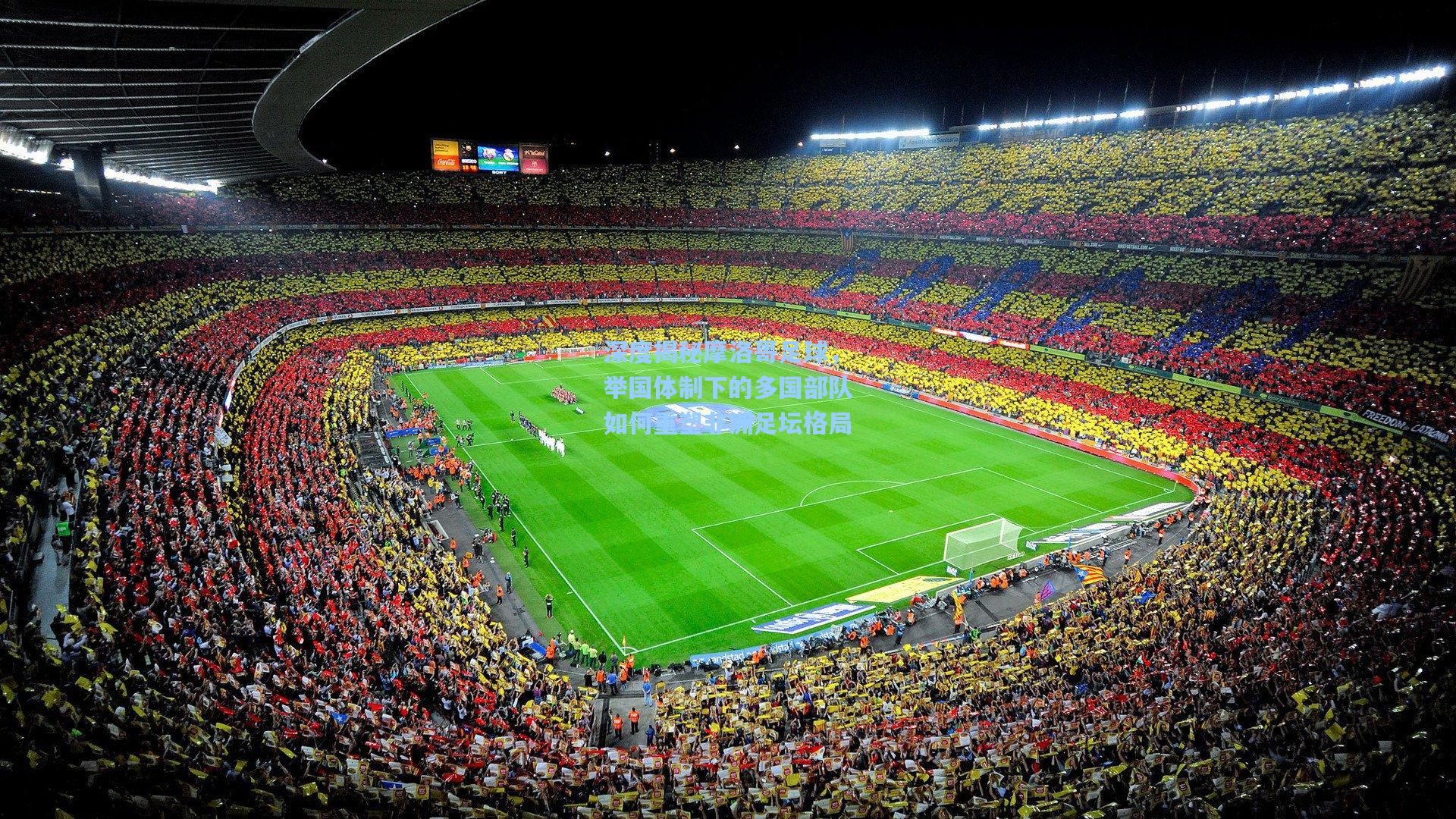 深度揭秘摩洛哥足球,举国体制下的多国部队如何重塑非洲足坛格局