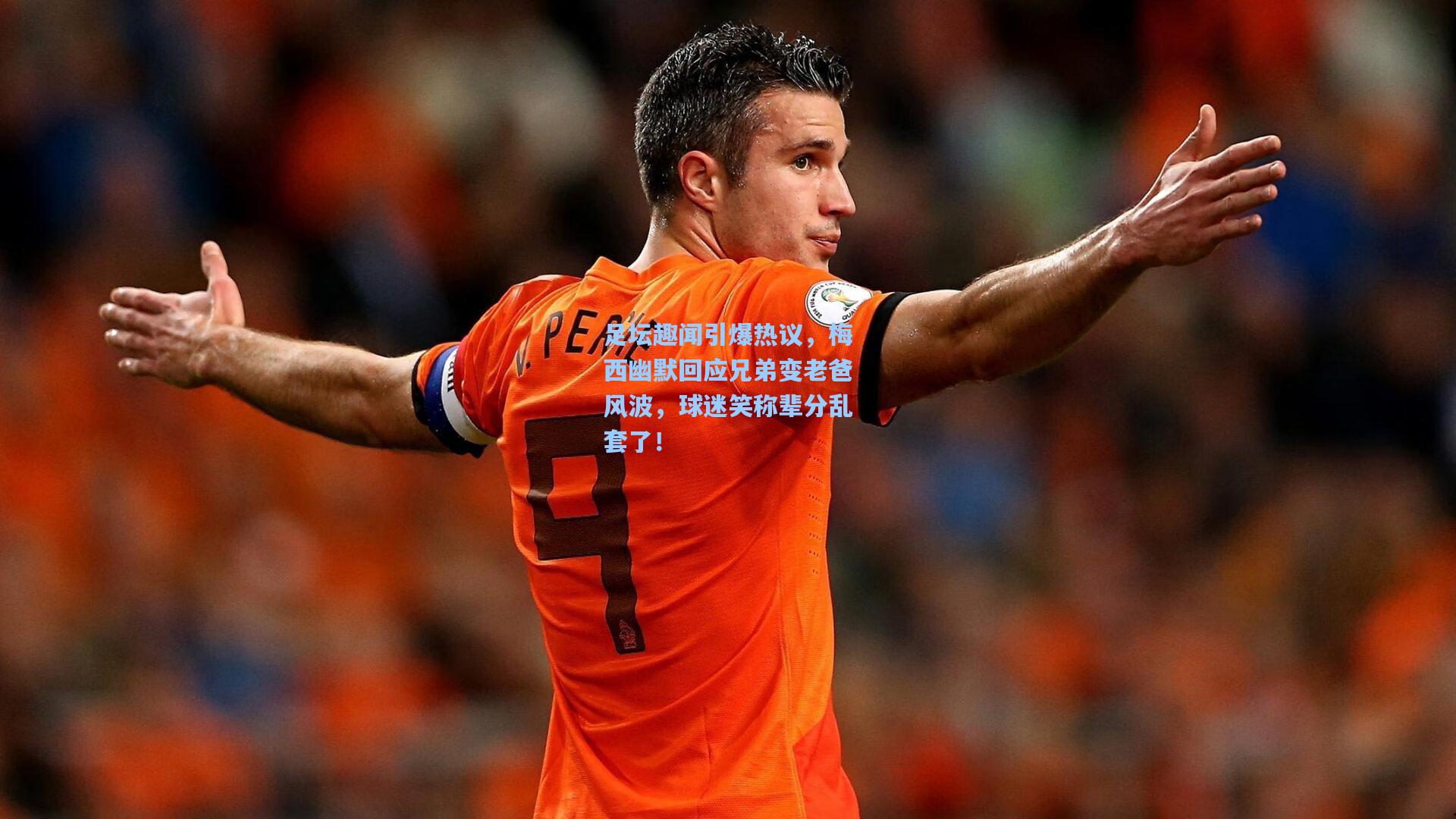 足坛趣闻引爆热议,梅西幽默回应兄弟变老爸风波,球迷笑称辈分乱套了!