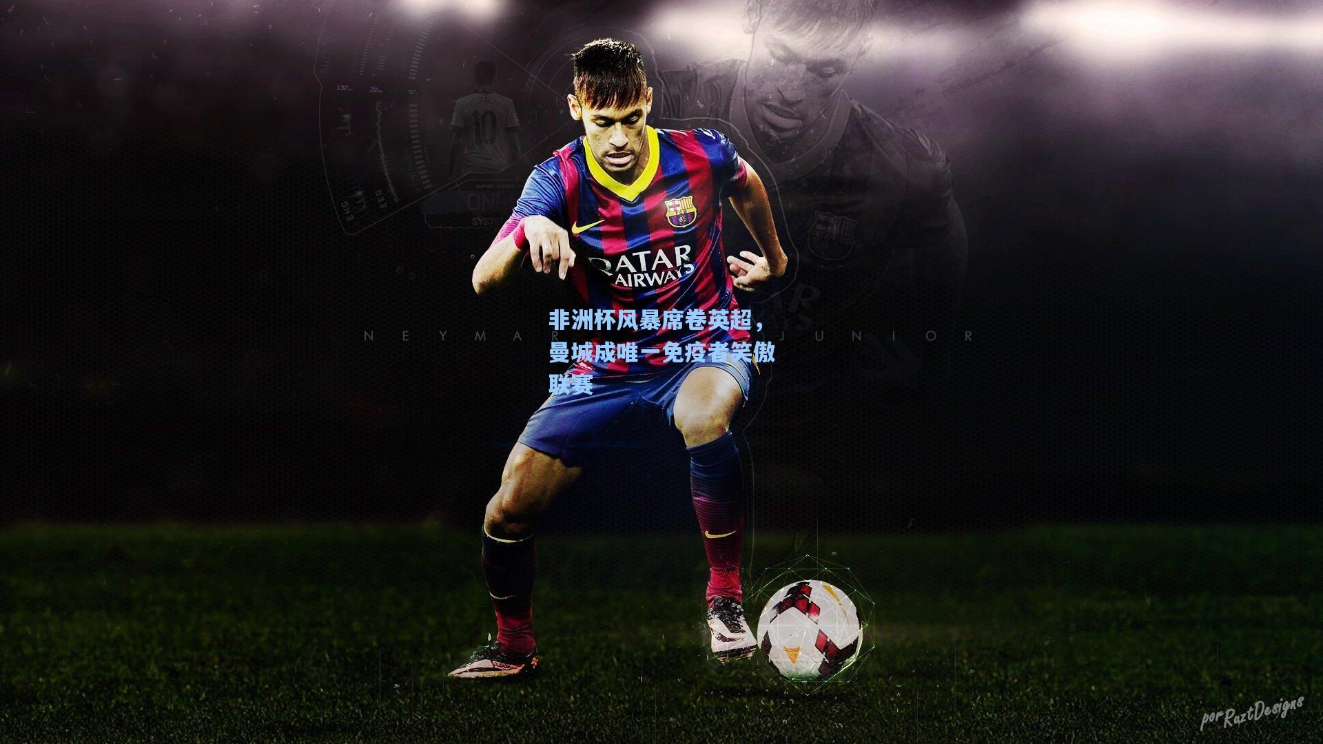 非洲杯风暴席卷英超,曼城成唯一免疫者笑傲联赛