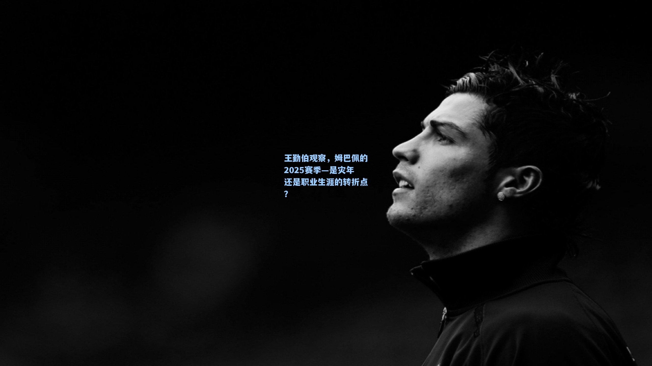 王勤伯观察,姆巴佩的2025赛季—是灾年还是职业生涯的转折点?
