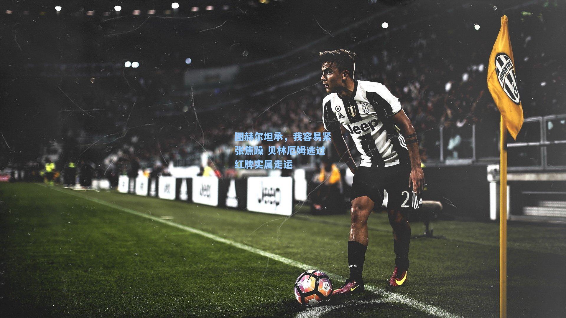 图赫尔坦承,我容易紧张焦躁 贝林厄姆逃过红牌实属走运