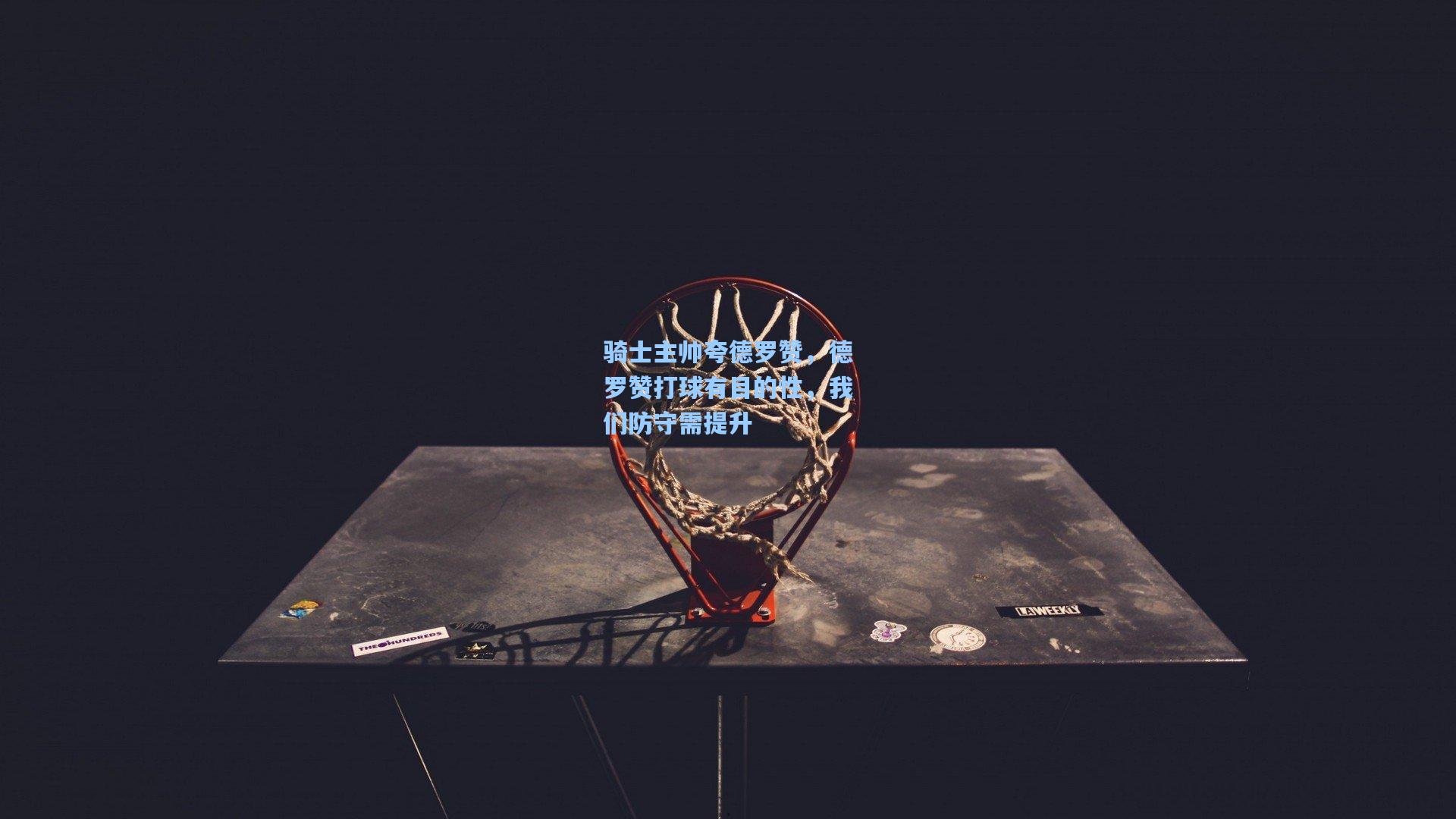 骑士主帅夸德罗赞,德罗赞打球有目的性,我们防守需提升