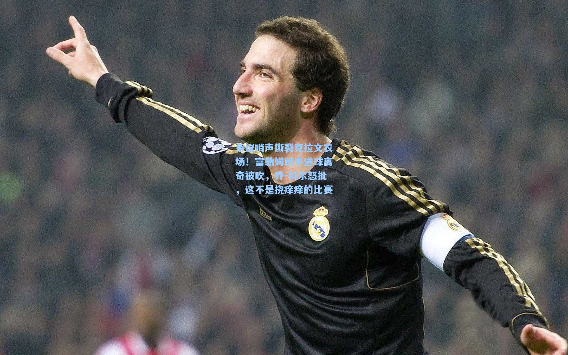 争议哨声撕裂克拉文农场！富勒姆绝平进球离奇被吹，乔-科尔怒批，这不是挠痒痒的比赛