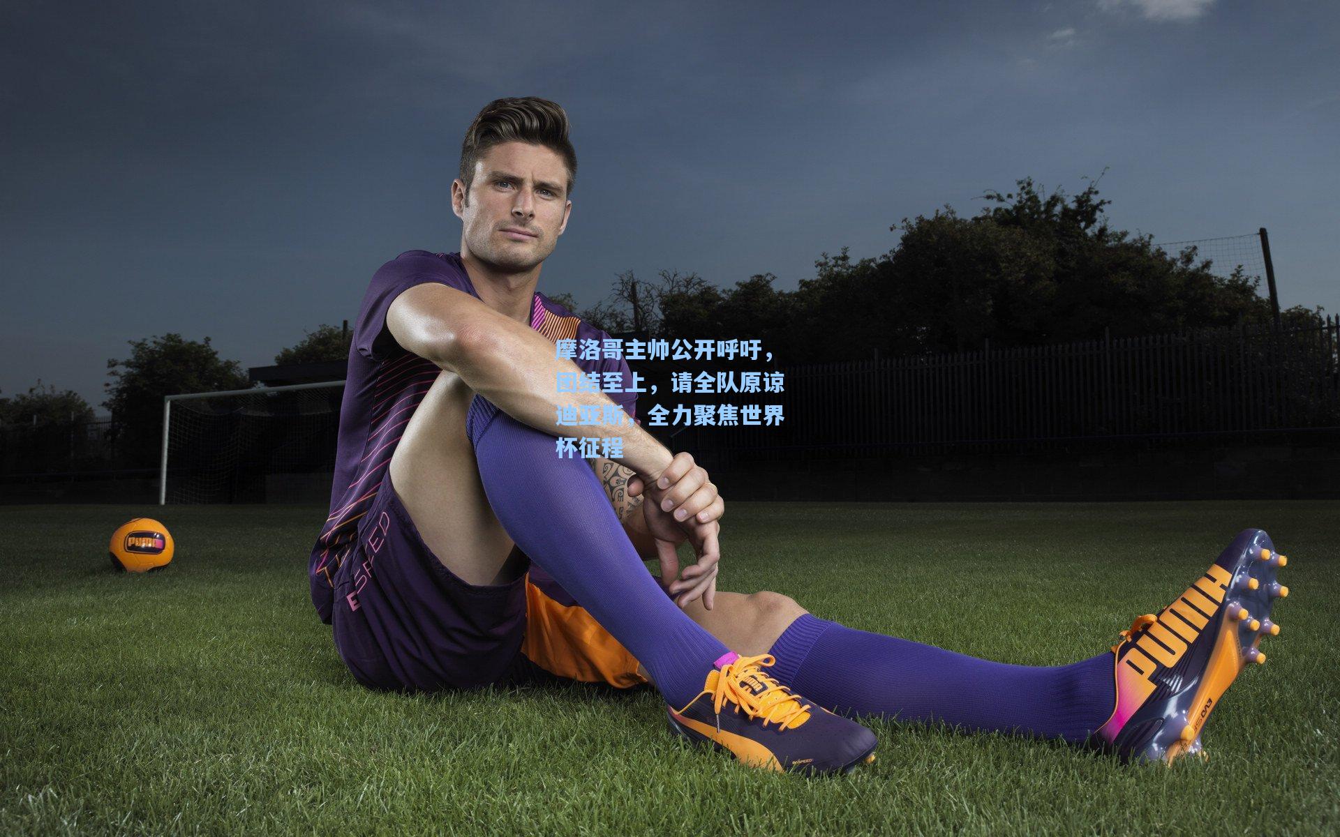 摩洛哥主帅公开呼吁，团结至上，请全队原谅迪亚斯，全力聚焦世界杯征程